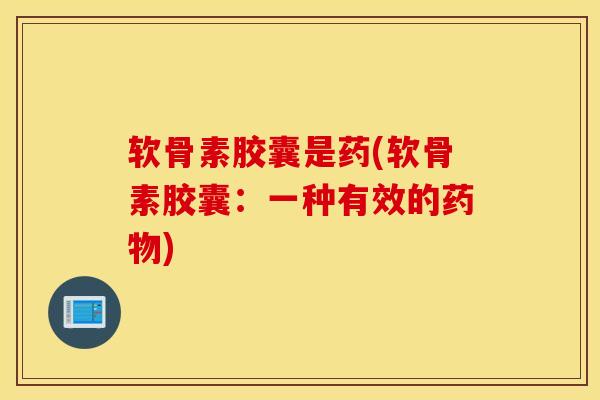 软骨素胶囊是药(软骨素胶囊：一种有效的药物)