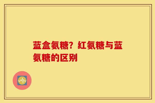 蓝盒氨糖？红氨糖与蓝氨糖的区别