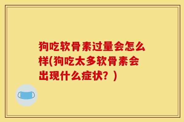 狗吃软骨素过量会怎么样(狗吃太多软骨素会出现什么症状？)