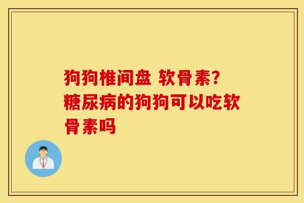 狗狗椎间盘 软骨素？糖尿病的狗狗可以吃软骨素吗