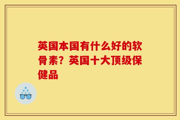 英国本国有什么好的软骨素？英国十大顶级保健品