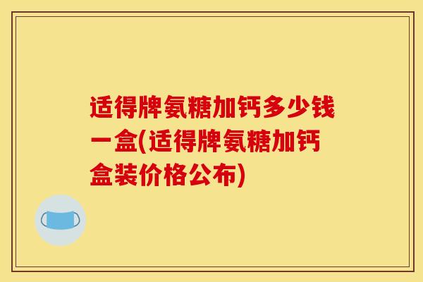 适得牌氨糖加钙多少钱一盒(适得牌氨糖加钙盒装价格公布)