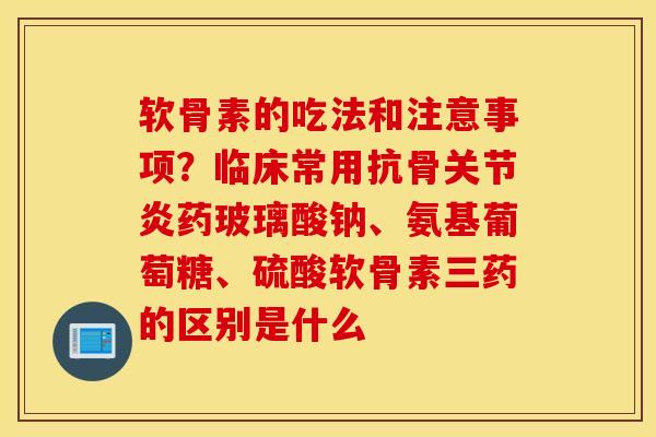 软骨素的吃法和注意事项？临床常用抗骨关节炎药玻璃酸钠、氨基葡萄糖、硫酸软骨素三药的区别是什么