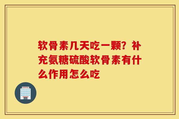 软骨素几天吃一颗？补充氨糖硫酸软骨素有什么作用怎么吃