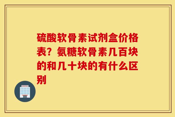 硫酸软骨素试剂盒价格表？氨糖软骨素几百块的和几十块的有什么区别