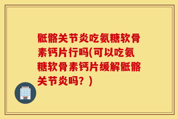 骶髂关节炎吃氨糖软骨素钙片行吗(可以吃氨糖软骨素钙片缓解骶髂关节炎吗?) 骶髂关节炎吃氨糖软骨素钙片行吗(可以吃氨糖软骨素钙片缓解骶髂关节炎吗?)