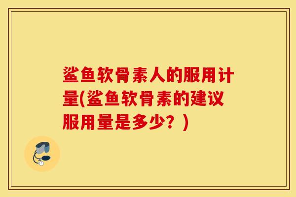 鲨鱼软骨素人的服用计量(鲨鱼软骨素的建议服用量是多少？)