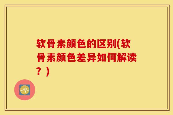 软骨素颜色的区别(软骨素颜色差异如何解读？)