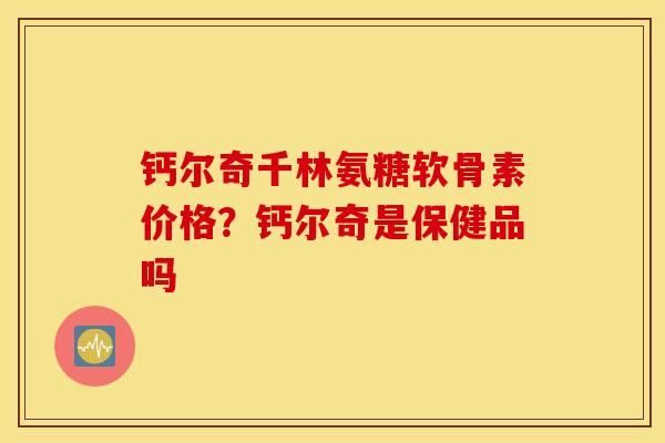 钙尔奇千林氨糖软骨素价格？钙尔奇是保健品吗