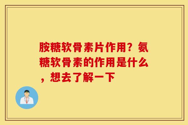 胺糖软骨素片作用？氨糖软骨素的作用是什么，想去了解一下