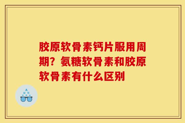 胶原软骨素钙片服用周期？氨糖软骨素和胶原软骨素有什么区别