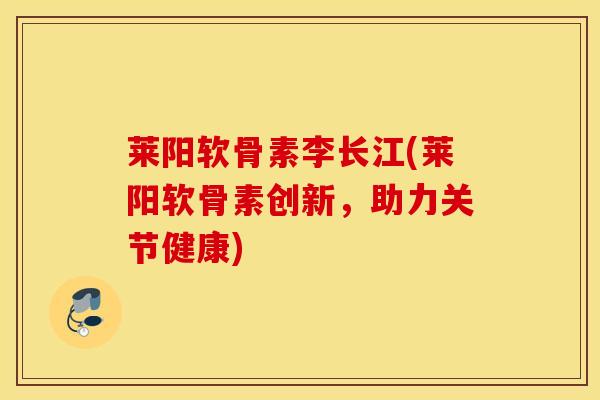 莱阳软骨素李长江(莱阳软骨素创新，助力关节健康)