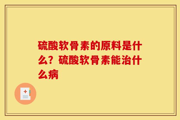 硫酸软骨素的原料是什么？硫酸软骨素能治什么病