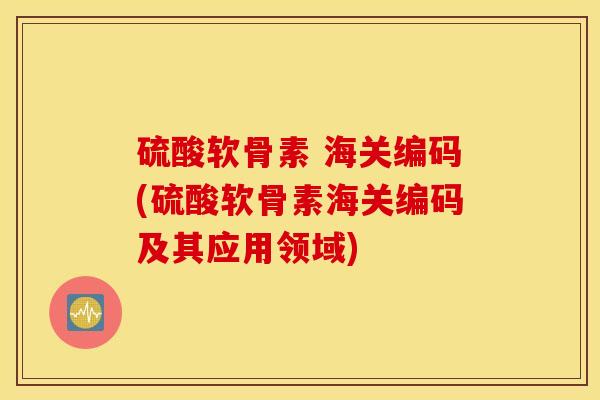 硫酸软骨素 海关编码(硫酸软骨素海关编码及其应用领域)