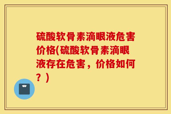 硫酸软骨素滴眼液危害价格(硫酸软骨素滴眼液存在危害，价格如何？)