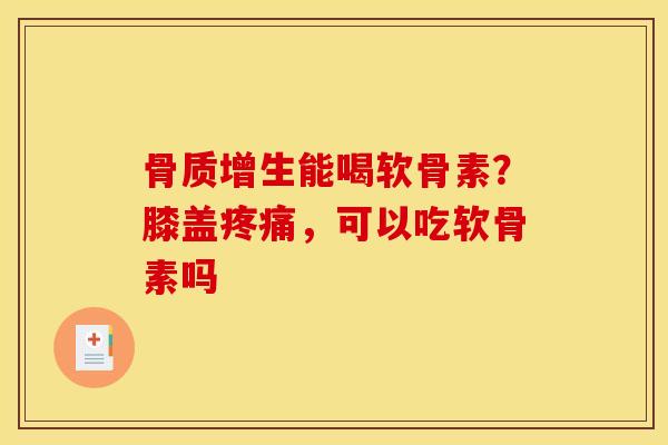 骨质增生能喝软骨素？膝盖疼痛，可以吃软骨素吗