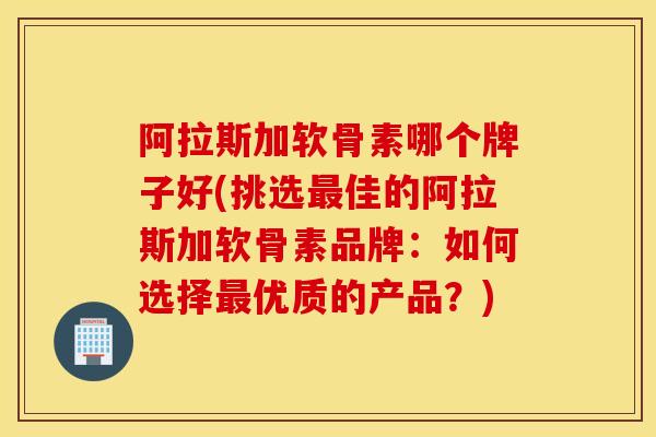 阿拉斯加软骨素哪个牌子好(挑选最佳的阿拉斯加软骨素品牌：如何选择最优质的产品？)