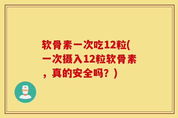 软骨素一次吃12粒(一次摄入12粒软骨素，真的安全吗？)