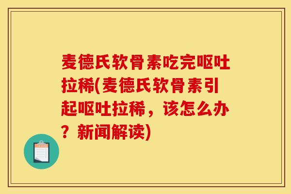 麦德氏软骨素吃完呕吐拉稀(麦德氏软骨素引起呕吐拉稀，该怎么办？新闻解读)