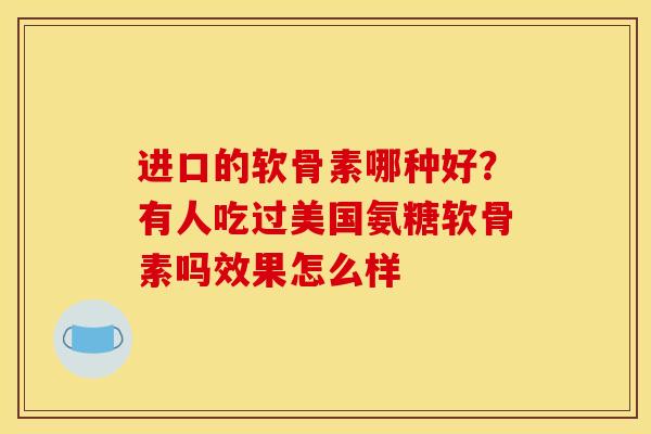 进口的软骨素哪种好？有人吃过美国氨糖软骨素吗效果怎么样