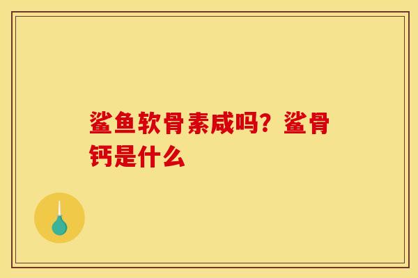 鲨鱼软骨素咸吗？鲨骨钙是什么