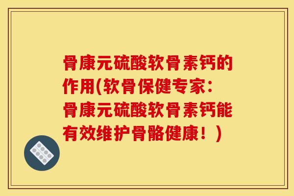 骨康元硫酸软骨素钙的作用(软骨保健专家：骨康元硫酸软骨素钙能有效维护骨骼健康！)