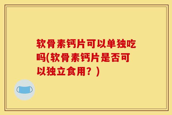 软骨素钙片可以单独吃吗(软骨素钙片是否可以独立食用？)