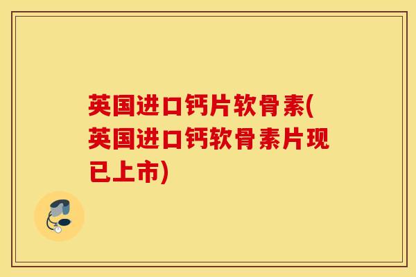 英国进口钙片软骨素(英国进口钙软骨素片现已上市)