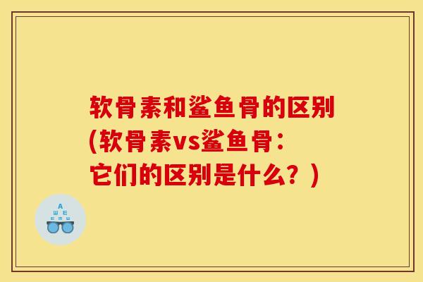 软骨素和鲨鱼骨的区别(软骨素vs鲨鱼骨：它们的区别是什么？)