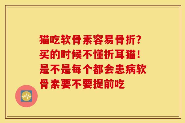猫吃软骨素容易骨折?买的时候不懂折耳猫!是不是每个都会患病软骨素要不要提前吃 猫吃软骨素容易骨折?买的时候不懂折耳猫!是不是每个都会患病软骨素要不要提前吃
