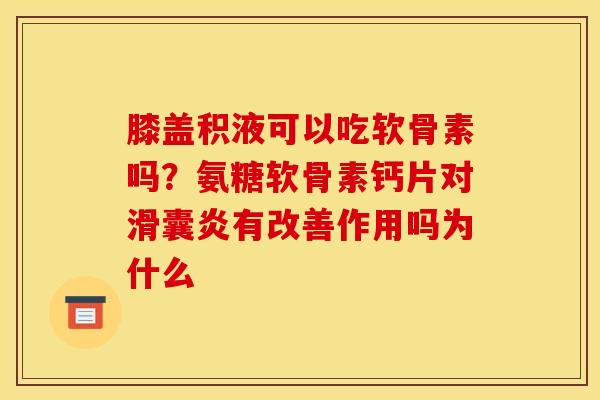 膝盖积液可以吃软骨素吗？氨糖软骨素钙片对滑囊炎有改善作用吗为什么