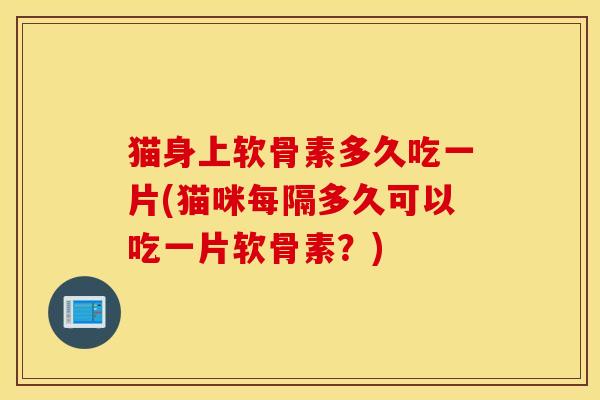 猫身上软骨素多久吃一片(猫咪每隔多久可以吃一片软骨素？)