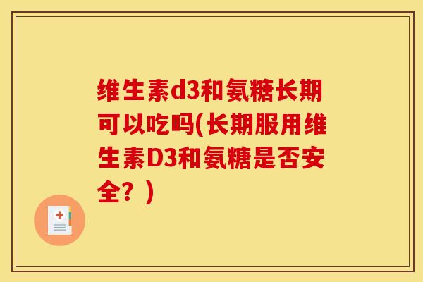 维生素d3和氨糖长期可以吃吗(长期服用维生素D3和氨糖是否安全？)