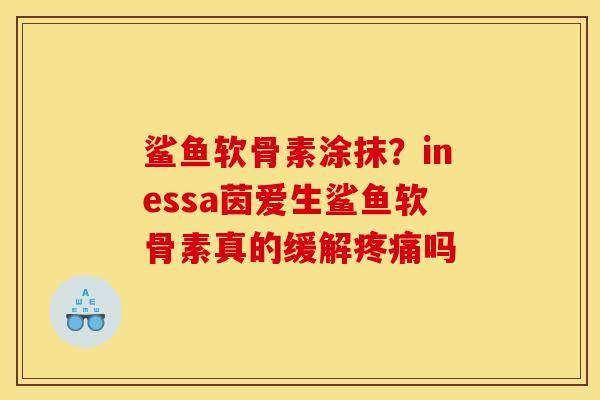 鲨鱼软骨素涂抹？inessa茵爱生鲨鱼软骨素真的缓解疼痛吗
