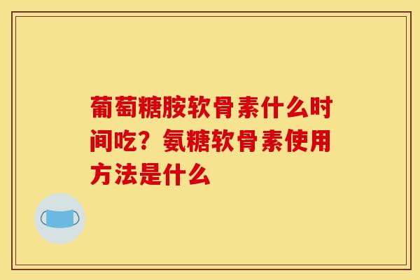 葡萄糖胺软骨素什么时间吃？氨糖软骨素使用方法是什么