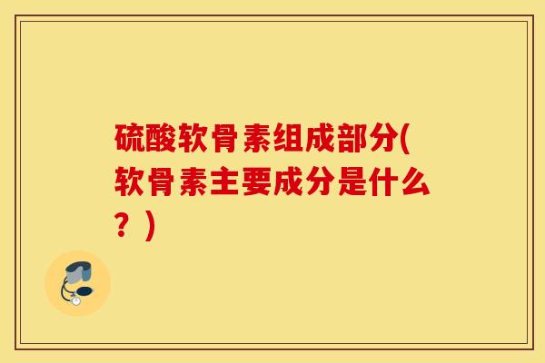 硫酸软骨素组成部分(软骨素主要成分是什么？)