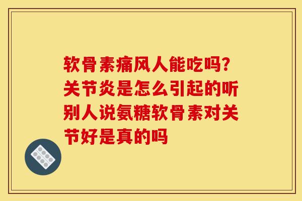 软骨素痛风人能吃吗？关节炎是怎么引起的听别人说氨糖软骨素对关节好是真的吗