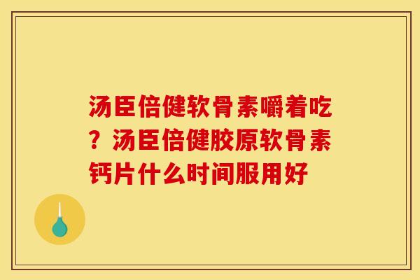 汤臣倍健软骨素嚼着吃？汤臣倍健胶原软骨素钙片什么时间服用好