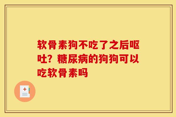 软骨素狗不吃了之后呕吐？糖尿病的狗狗可以吃软骨素吗