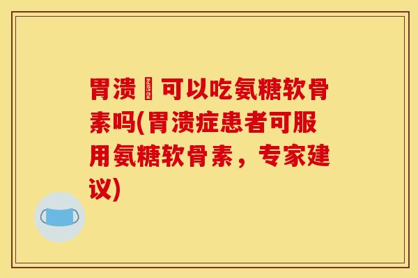 胃溃痬可以吃氨糖软骨素吗(胃溃症患者可服用氨糖软骨素，专家建议)