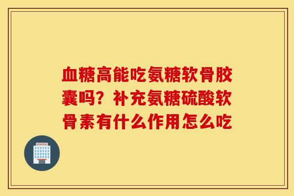 血糖高能吃氨糖软骨胶囊吗？补充氨糖硫酸软骨素有什么作用怎么吃