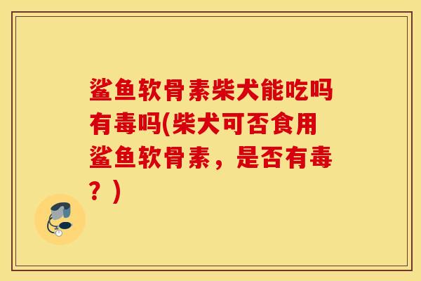 鲨鱼软骨素柴犬能吃吗有毒吗(柴犬可否食用鲨鱼软骨素，是否有毒？)