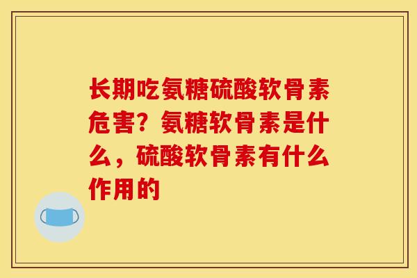 长期吃氨糖硫酸软骨素危害？氨糖软骨素是什么，硫酸软骨素有什么作用的