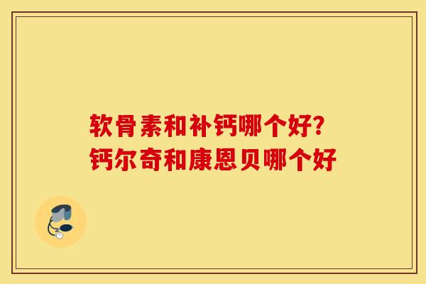 软骨素和补钙哪个好？钙尔奇和康恩贝哪个好