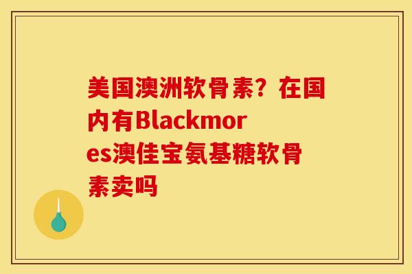 美国澳洲软骨素？在国内有Blackmores澳佳宝氨基糖软骨素卖吗