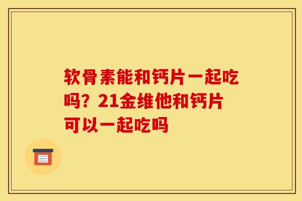 软骨素能和钙片一起吃吗?21金维他和钙片可以一起吃吗 软骨素能和钙片一起吃吗?21金维他和钙片可以一起吃吗