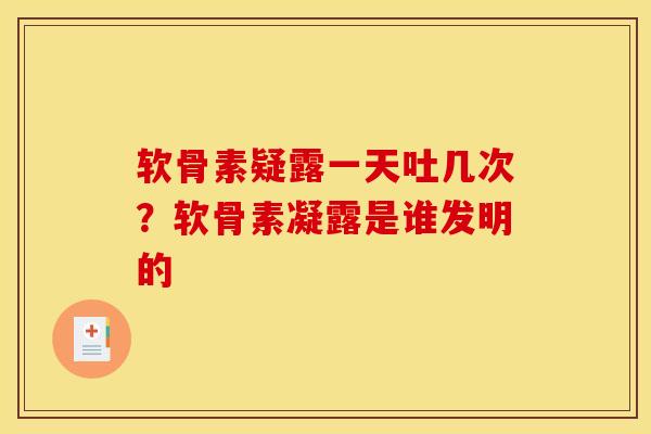 软骨素疑露一天吐几次？软骨素凝露是谁发明的