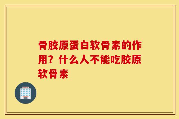 骨胶原蛋白软骨素的作用？什么人不能吃胶原软骨素