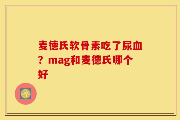 麦德氏软骨素吃了尿血？mag和麦德氏哪个好