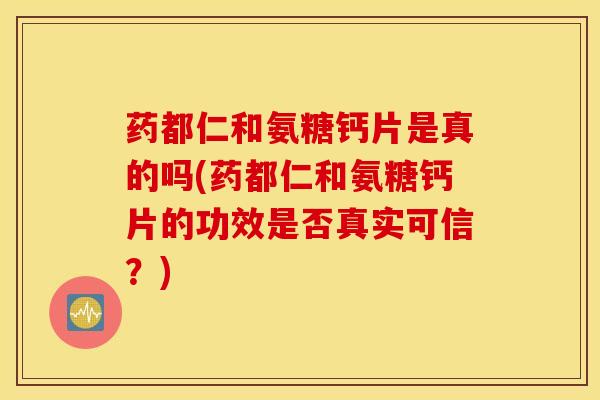 药都仁和氨糖钙片是真的吗(药都仁和氨糖钙片的功效是否真实可信？)